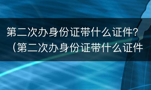 第二次办身份证带什么证件？（第二次办身份证带什么证件原来的身份证不见了还能办嘛）