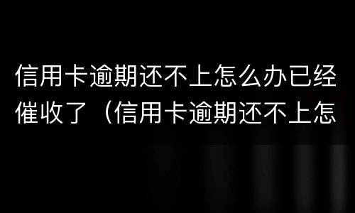 信用卡逾期还不上怎么办已经催收了（信用卡逾期还不上怎么办已经催收了）