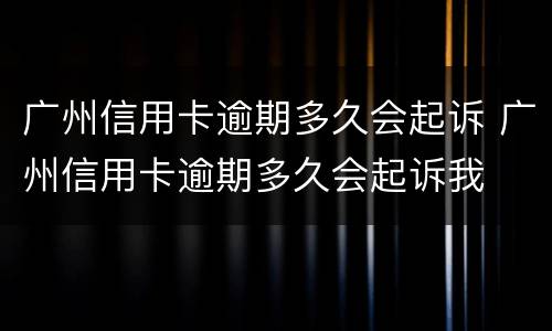 广州信用卡逾期多久会起诉 广州信用卡逾期多久会起诉我