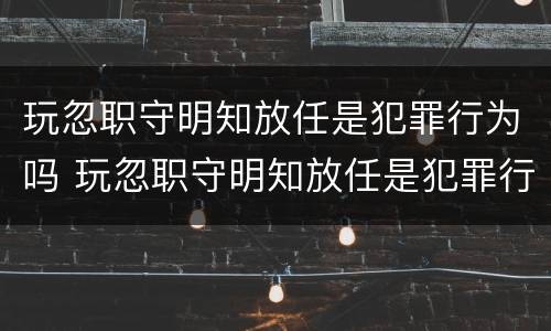 玩忽职守明知放任是犯罪行为吗 玩忽职守明知放任是犯罪行为吗