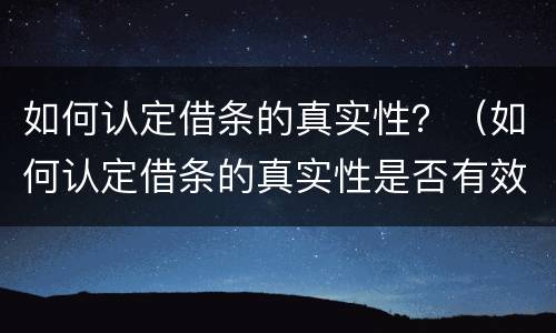 如何认定借条的真实性？（如何认定借条的真实性是否有效）