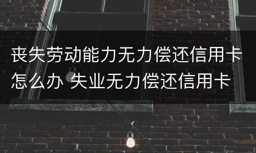 丧失劳动能力无力偿还信用卡怎么办 失业无力偿还信用卡