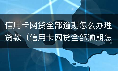 信用卡网贷全部逾期怎么办理贷款（信用卡网贷全部逾期怎么办理贷款还款）