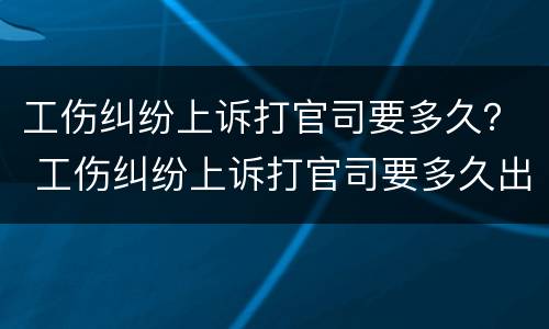 工伤纠纷上诉打官司要多久？ 工伤纠纷上诉打官司要多久出结果
