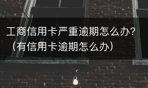 工商信用卡严重逾期怎么办？（有信用卡逾期怎么办）