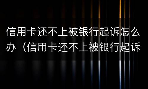 信用卡还不上被银行起诉怎么办（信用卡还不上被银行起诉怎么办会坐牢吗）