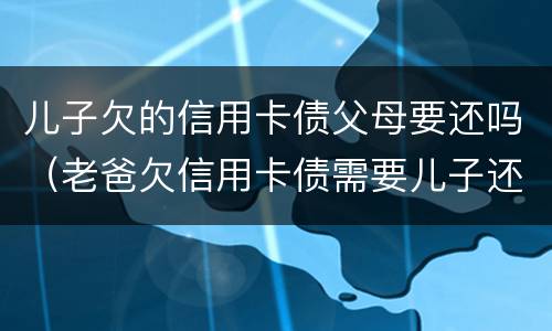 儿子欠的信用卡债父母要还吗（老爸欠信用卡债需要儿子还么）