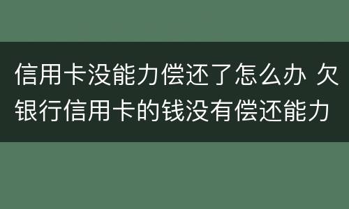 信用卡没能力偿还了怎么办 欠银行信用卡的钱没有偿还能力了怎么办