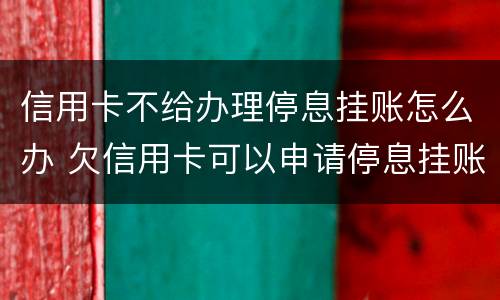 信用卡不给办理停息挂账怎么办 欠信用卡可以申请停息挂账吗