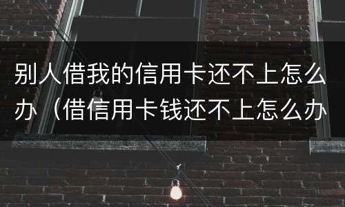 别人借我的信用卡还不上怎么办（借信用卡钱还不上怎么办）