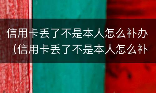 信用卡丢了不是本人怎么补办（信用卡丢了不是本人怎么补办银行卡）