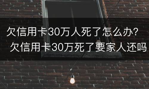 欠信用卡30万人死了怎么办？ 欠信用卡30万死了要家人还吗