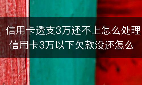 信用卡透支3万还不上怎么处理 信用卡3万以下欠款没还怎么办
