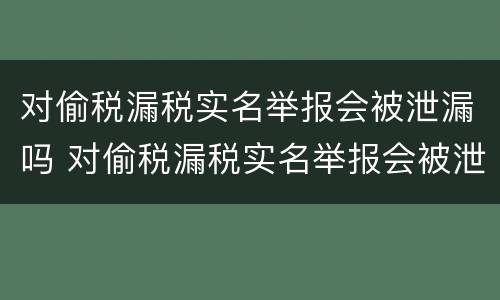 对偷税漏税实名举报会被泄漏吗 对偷税漏税实名举报会被泄漏吗知乎