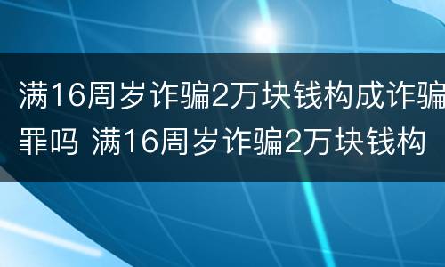 满16周岁诈骗2万块钱构成诈骗罪吗 满16周岁诈骗2万块钱构成诈骗罪吗判多少年