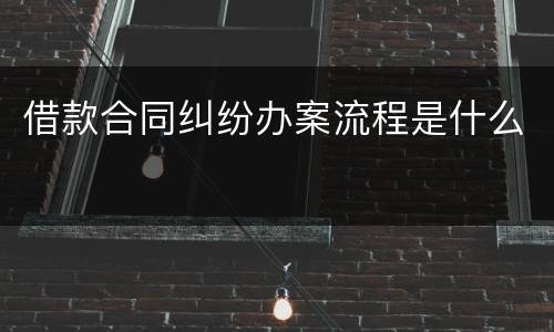 借款合同纠纷办案流程是什么