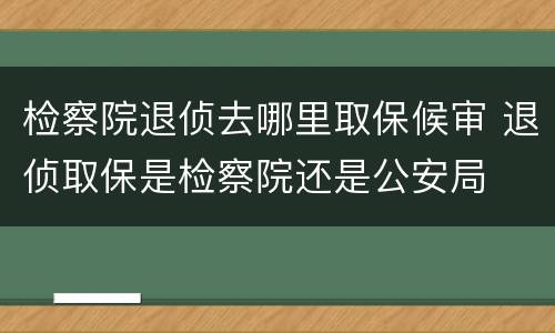 检察院退侦去哪里取保候审 退侦取保是检察院还是公安局