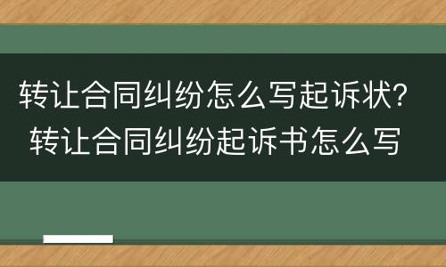 转让合同纠纷怎么写起诉状？ 转让合同纠纷起诉书怎么写