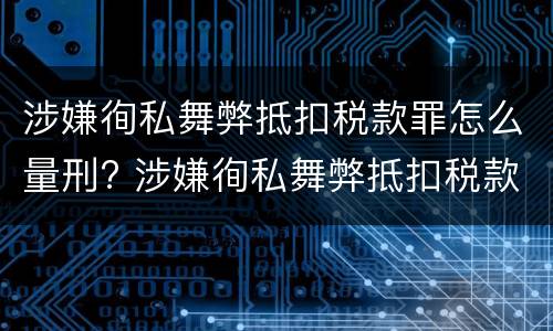 涉嫌徇私舞弊抵扣税款罪怎么量刑? 涉嫌徇私舞弊抵扣税款罪怎么量刑的