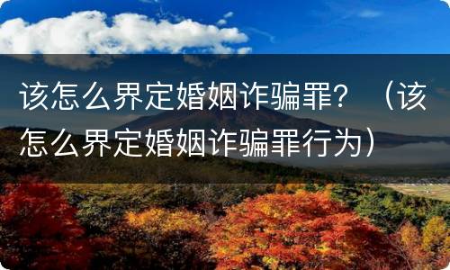 该怎么界定婚姻诈骗罪？（该怎么界定婚姻诈骗罪行为）