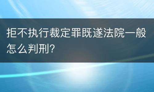 拒不执行裁定罪既遂法院一般怎么判刑?