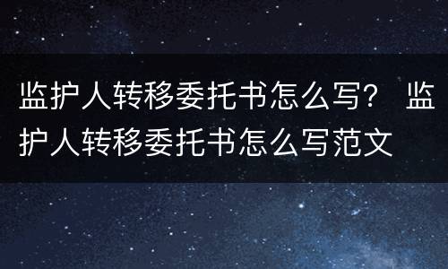 监护人转移委托书怎么写？ 监护人转移委托书怎么写范文
