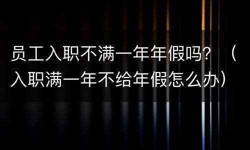 员工入职不满一年年假吗？（入职满一年不给年假怎么办）