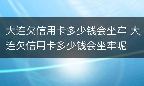 大连欠信用卡多少钱会坐牢 大连欠信用卡多少钱会坐牢呢