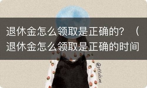 退休金怎么领取是正确的？（退休金怎么领取是正确的时间）