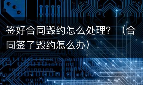 签好合同毁约怎么处理？（合同签了毁约怎么办）