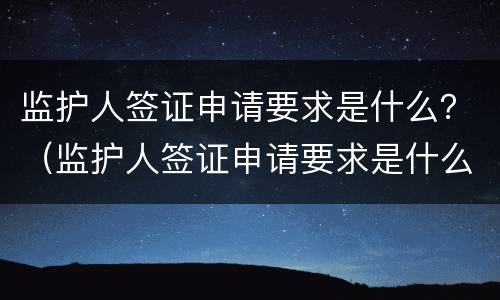 监护人签证申请要求是什么？（监护人签证申请要求是什么样的）