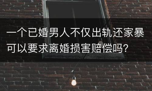 一个已婚男人不仅出轨还家暴可以要求离婚损害赔偿吗？
