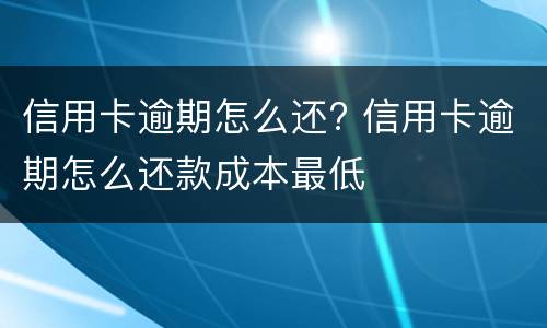 信用卡逾期怎么还? 信用卡逾期怎么还款成本最低