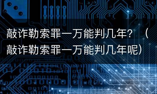 敲诈勒索罪一万能判几年？（敲诈勒索罪一万能判几年呢）