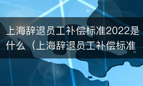 上海辞退员工补偿标准2022是什么（上海辞退员工补偿标准2020）