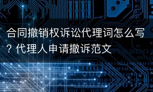 合同撤销权诉讼代理词怎么写? 代理人申请撤诉范文