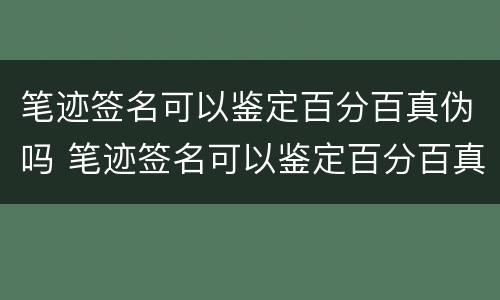 笔迹签名可以鉴定百分百真伪吗 笔迹签名可以鉴定百分百真伪吗怎么鉴定
