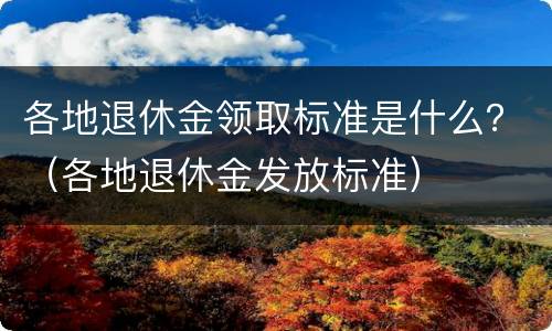 各地退休金领取标准是什么？（各地退休金发放标准）