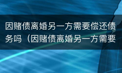 因赌债离婚另一方需要偿还债务吗（因赌债离婚另一方需要偿还债务吗怎么办）