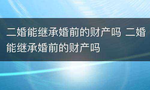 二婚能继承婚前的财产吗 二婚能继承婚前的财产吗