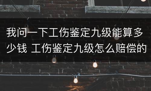 我问一下工伤鉴定九级能算多少钱 工伤鉴定九级怎么赔偿的