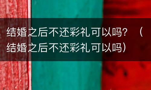 结婚之后不还彩礼可以吗？（结婚之后不还彩礼可以吗）