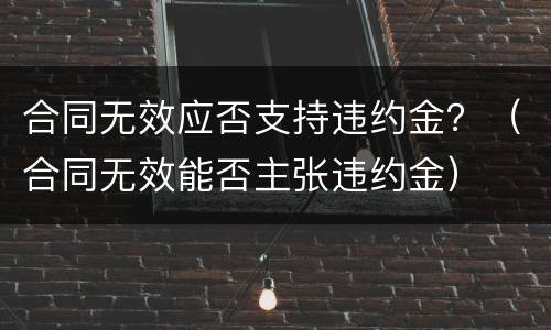 合同无效应否支持违约金？（合同无效能否主张违约金）
