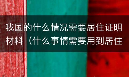 我国的什么情况需要居住证明材料（什么事情需要用到居住证明）