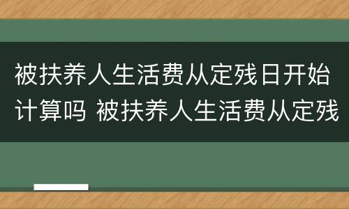 被扶养人生活费从定残日开始计算吗 被扶养人生活费从定残日开始计算吗为什么