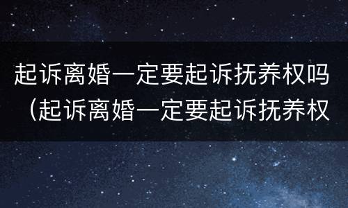 起诉离婚一定要起诉抚养权吗（起诉离婚一定要起诉抚养权吗）