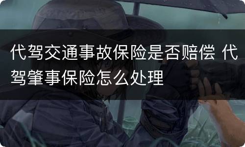 代驾交通事故保险是否赔偿 代驾肇事保险怎么处理