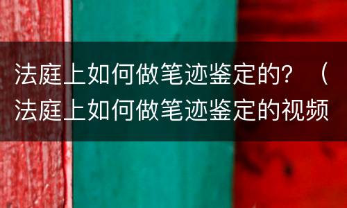 法庭上如何做笔迹鉴定的？（法庭上如何做笔迹鉴定的视频）