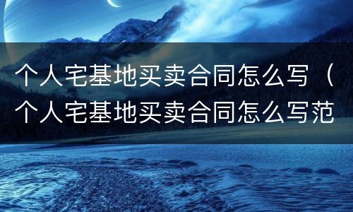 个人宅基地买卖合同怎么写（个人宅基地买卖合同怎么写范本）