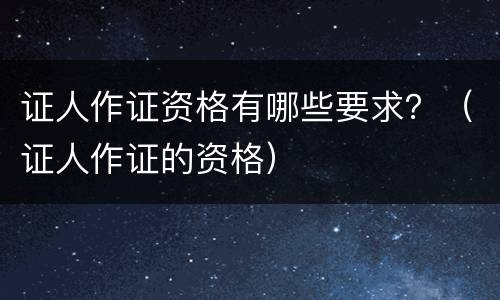 证人作证资格有哪些要求？（证人作证的资格）